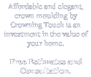 Affordable and elegant, crown moulding by Crowning Touch is an investment in the value of your home. Free Estimates and Consultation.
